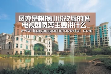 凤弈是根据小说改编的吗 电视剧凤弈主要讲什么_开云官方登录(图4) 凤弈是根据小说改编的吗 电视剧凤弈主要讲什么_开云官方登录(图4)