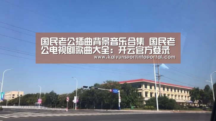 国民老公插曲背景音乐合集 国民老公电视剧歌曲大全：开云官方登录