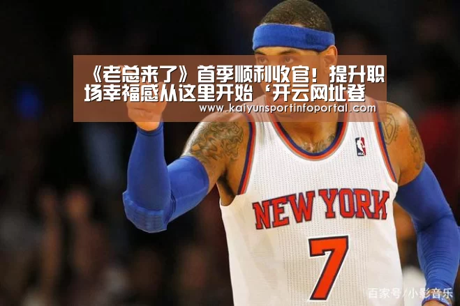 《老总来了》首季顺利收官!提升职场幸福感从这里开始‘开云网址登录入口’(图2) 开云平台登录入口