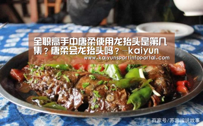 全职高手中唐柔使用龙抬头是第几集?唐柔会龙抬头吗?-kaiyun(图2) 开云平台登录入口