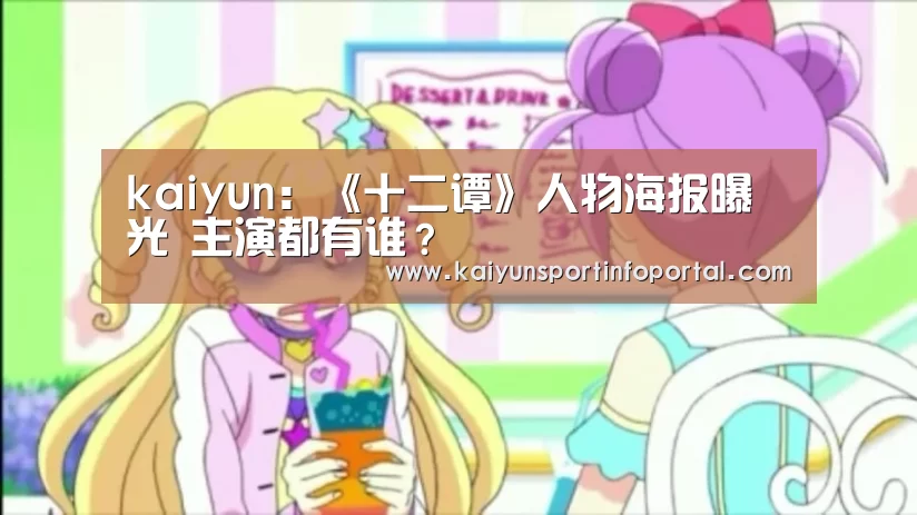 kaiyun:《十二谭》人物海报曝光 主演都有谁?(图4) kaiyun:《十二谭》人物海报曝光 主演都有谁?(图4)