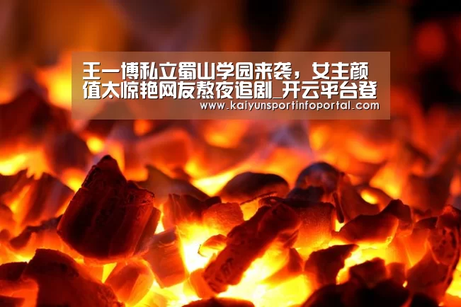 王一博私立蜀山学园来袭,女主颜值太惊艳网友熬夜追剧_开云平台登录入口(图3) 王一博私立蜀山学园来袭,女主颜值太惊艳网友熬夜追剧_开云平台登录入口(图3)